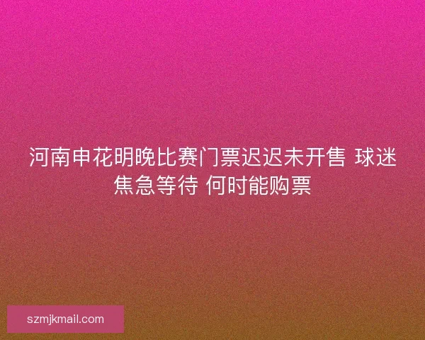 河南申花明晚比赛门票迟迟未开售 球迷焦急等待 何时能购票