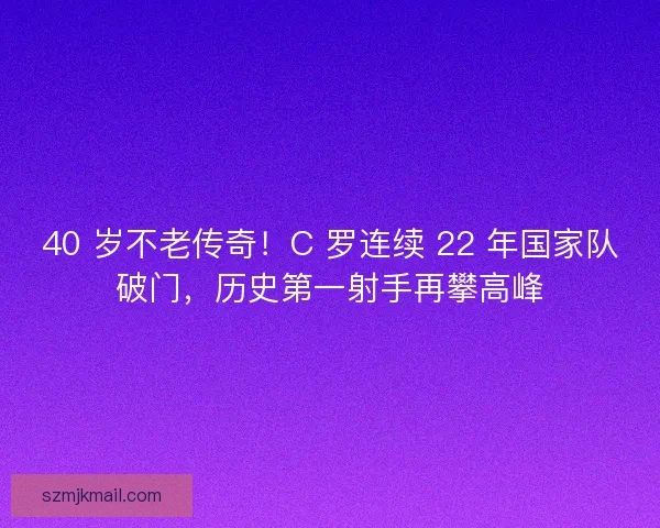 40 岁不老传奇！C 罗连续 22 年国家队破门，历史第一射手再攀高峰