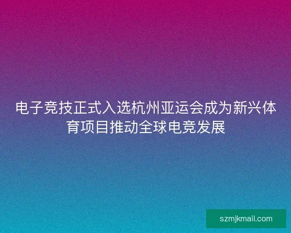 电子竞技正式入选杭州亚运会成为新兴体育项目推动全球电竞发展