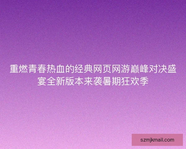 重燃青春热血的经典网页网游巅峰对决盛宴全新版本来袭暑期狂欢季