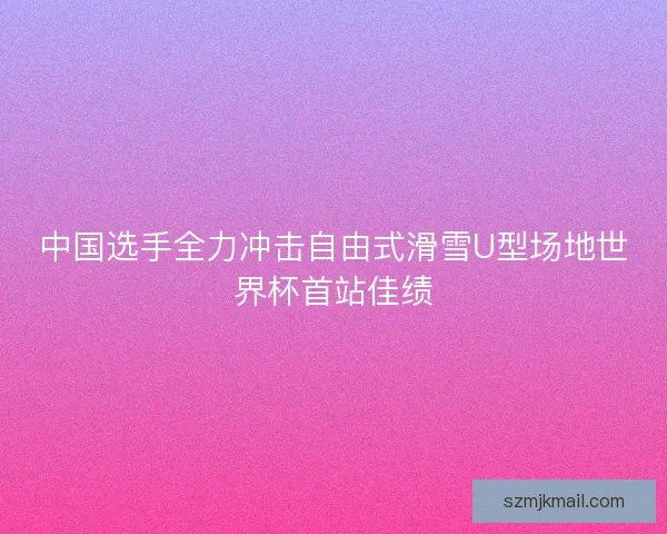 中国选手全力冲击自由式滑雪U型场地世界杯首站佳绩