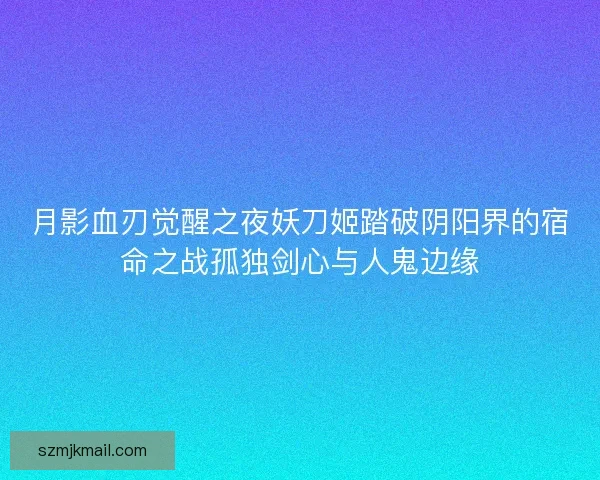 月影血刃觉醒之夜妖刀姬踏破阴阳界的宿命之战孤独剑心与人鬼边缘
