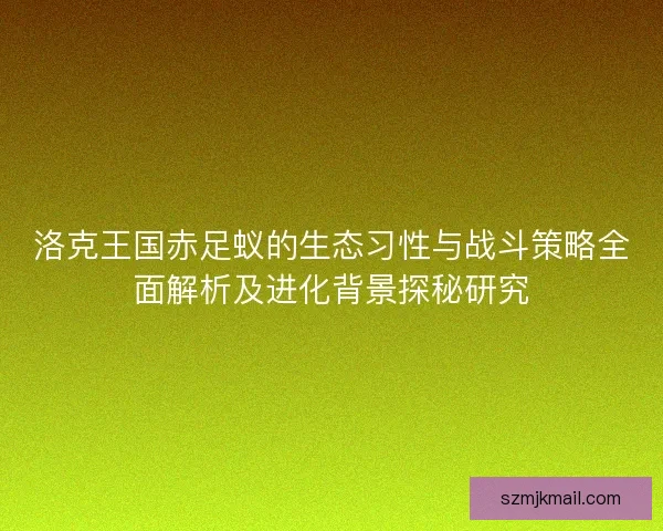 洛克王国赤足蚁的生态习性与战斗策略全面解析及进化背景探秘研究