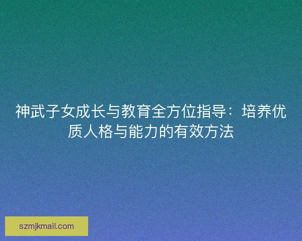 神武子女成长与教育全方位指导：培养优质人格与能力的有效方法