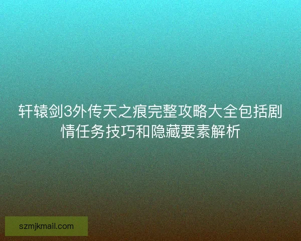 轩辕剑3外传天之痕完整攻略大全包括剧情任务技巧和隐藏要素解析