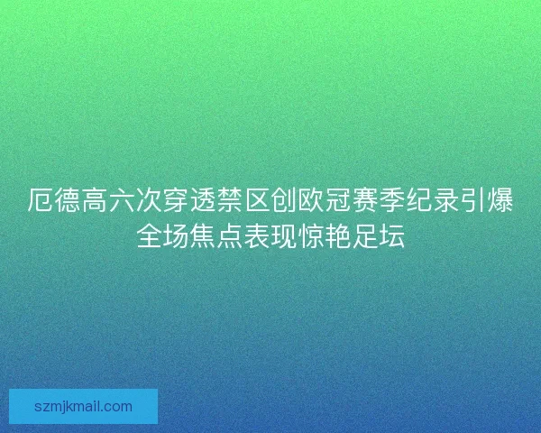 厄德高六次穿透禁区创欧冠赛季纪录引爆全场焦点表现惊艳足坛