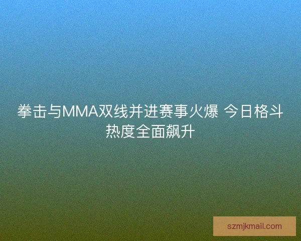 拳击与MMA双线并进赛事火爆 今日格斗热度全面飙升