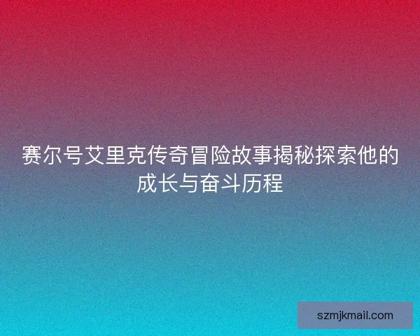 赛尔号艾里克传奇冒险故事揭秘探索他的成长与奋斗历程