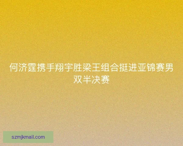 何济霆携手翔宇胜梁王组合挺进亚锦赛男双半决赛