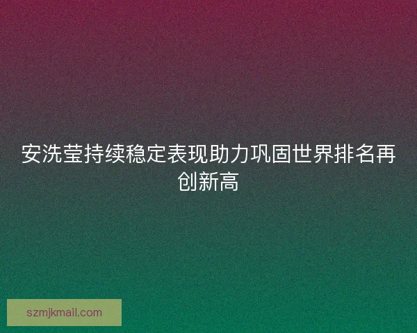 安洗莹持续稳定表现助力巩固世界排名再创新高