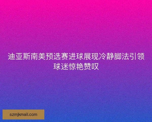 迪亚斯南美预选赛进球展现冷静脚法引领球迷惊艳赞叹