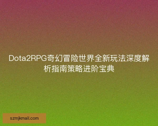 Dota2RPG奇幻冒险世界全新玩法深度解析指南策略进阶宝典