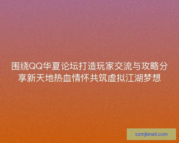围绕QQ华夏论坛打造玩家交流与攻略分享新天地热血情怀共筑虚拟江湖梦想