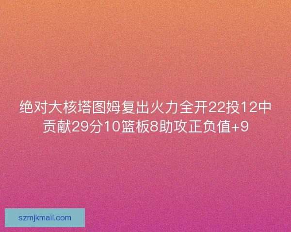 绝对大核塔图姆复出火力全开22投12中贡献29分10篮板8助攻正负值+9