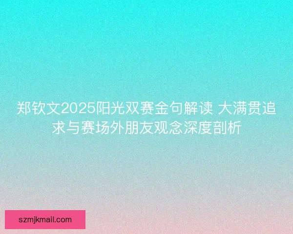 郑钦文2025阳光双赛金句解读 大满贯追求与赛场外朋友观念深度剖析