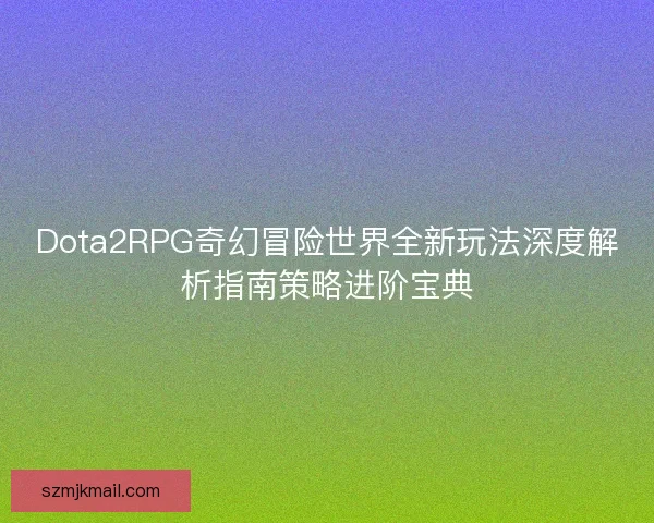 Dota2RPG奇幻冒险世界全新玩法深度解析指南策略进阶宝典