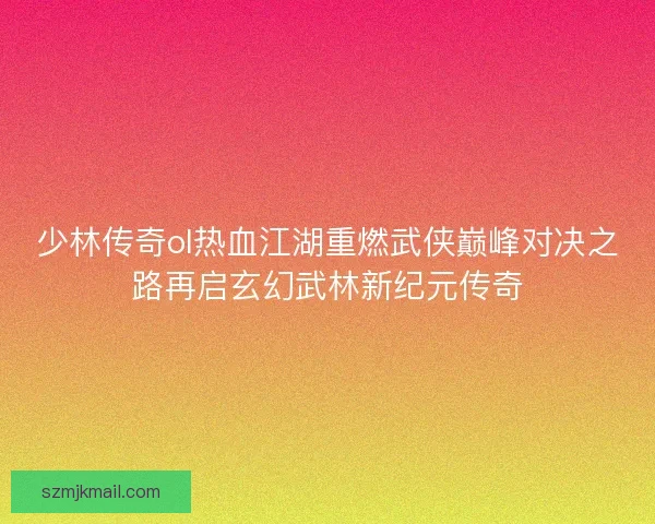 少林传奇ol热血江湖重燃武侠巅峰对决之路再启玄幻武林新纪元传奇