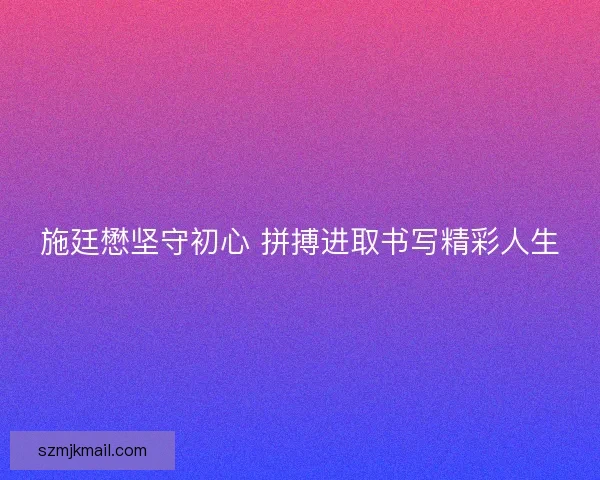 施廷懋坚守初心 拼搏进取书写精彩人生