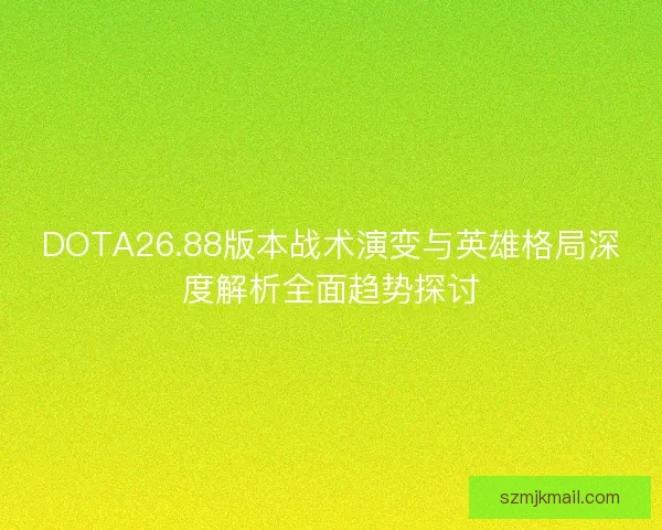 DOTA26.88版本战术演变与英雄格局深度解析全面趋势探讨