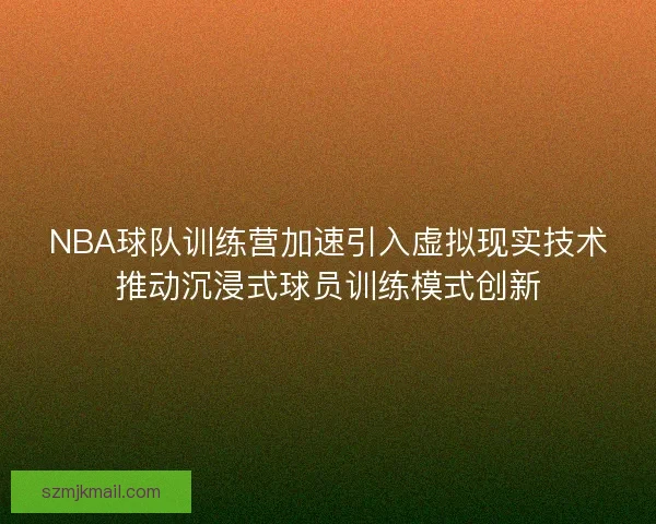 NBA球队训练营加速引入虚拟现实技术推动沉浸式球员训练模式创新