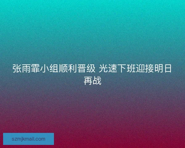 张雨霏小组顺利晋级 光速下班迎接明日再战