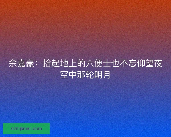 余嘉豪：拾起地上的六便士也不忘仰望夜空中那轮明月