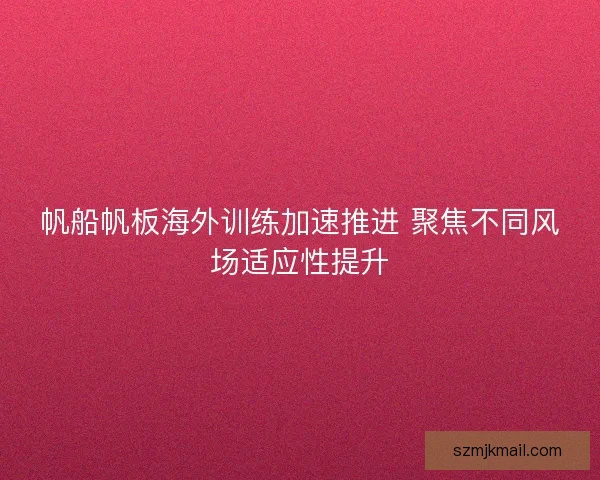 帆船帆板海外训练加速推进 聚焦不同风场适应性提升